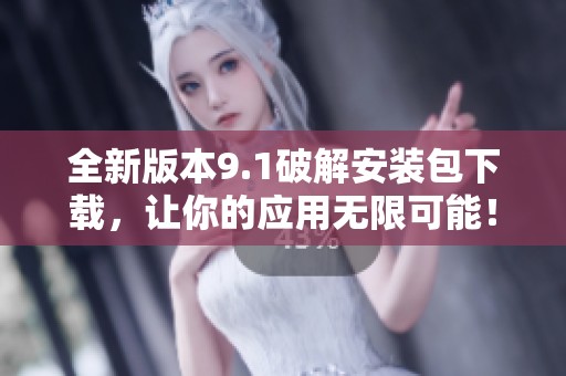 全新版本9.1破解安装包下载，让你的应用无限可能！