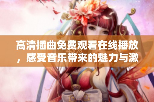 高清插曲免费观看在线播放，感受音乐带来的魅力与激情