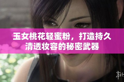 玉女桃花轻蜜粉，打造持久清透妆容的秘密武器