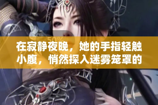 在寂静夜晚，她的手指轻触小腹，悄然探入迷雾笼罩的黑色丛林