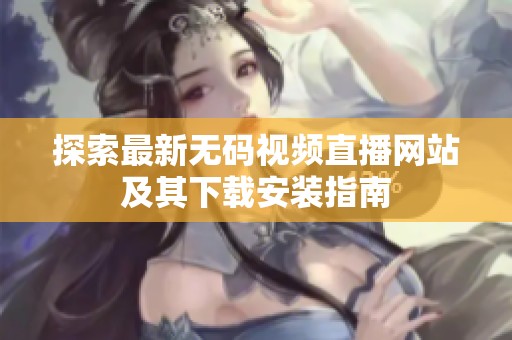 探索最新无码视频直播网站及其下载安装指南