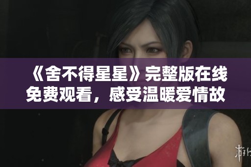 《舍不得星星》完整版在线免费观看，感受温暖爱情故事的魅力