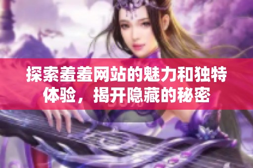 探索羞羞网站的魅力和独特体验，揭开隐藏的秘密