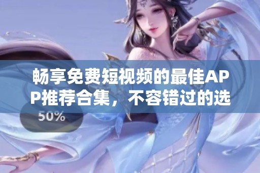 畅享免费短视频的最佳APP推荐合集，不容错过的选择