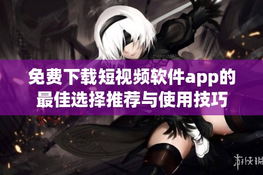 免费下载短视频软件app的最佳选择推荐与使用技巧