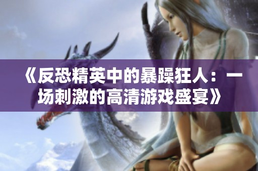《反恐精英中的暴躁狂人：一场刺激的高清游戏盛宴》