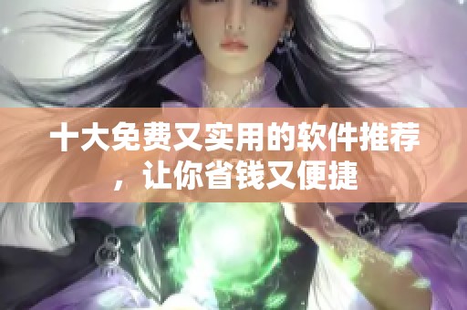 十大免费又实用的软件推荐，让你省钱又便捷