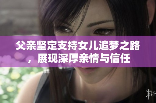 父亲坚定支持女儿追梦之路，展现深厚亲情与信任