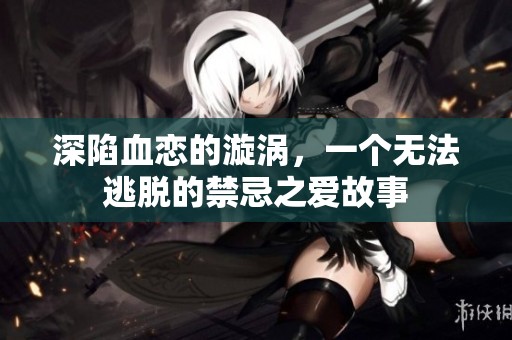 深陷血恋的漩涡，一个无法逃脱的禁忌之爱故事