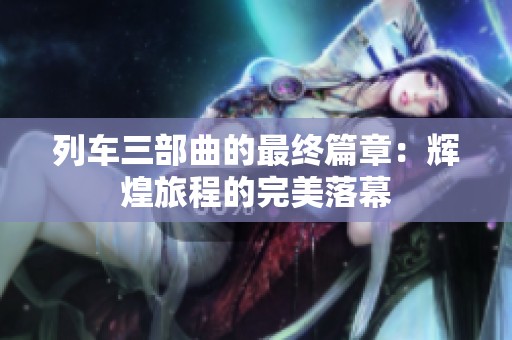 列车三部曲的最终篇章：辉煌旅程的完美落幕
