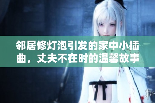 邻居修灯泡引发的家中小插曲，丈夫不在时的温馨故事