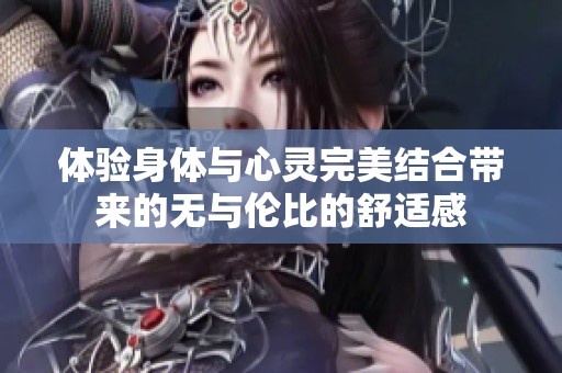体验身体与心灵完美结合带来的无与伦比的舒适感