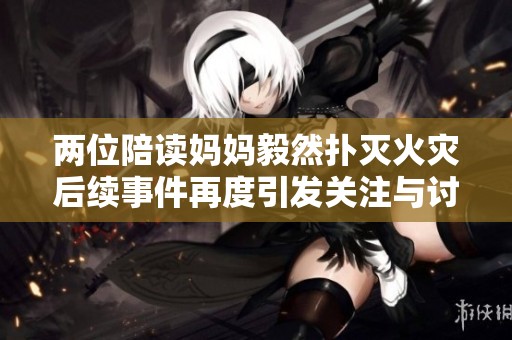 两位陪读妈妈毅然扑灭火灾后续事件再度引发关注与讨论