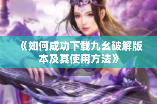 《如何成功下载九幺破解版本及其使用方法》