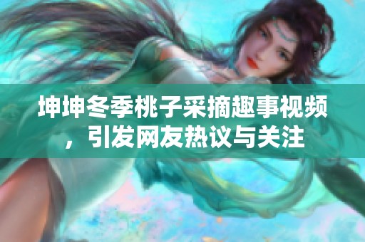 坤坤冬季桃子采摘趣事视频，引发网友热议与关注