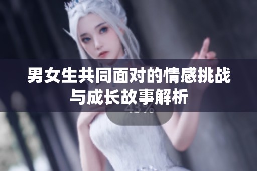 男女生共同面对的情感挑战与成长故事解析