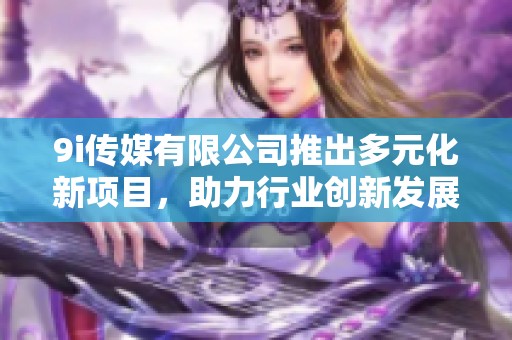 9i传媒有限公司推出多元化新项目，助力行业创新发展