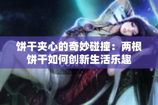 饼干夹心的奇妙碰撞：两根饼干如何创新生活乐趣
