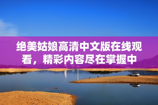绝美姑娘高清中文版在线观看，精彩内容尽在掌握中