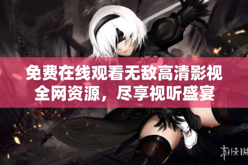 免费在线观看无敌高清影视全网资源，尽享视听盛宴