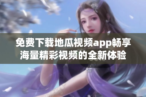 免费下载地瓜视频app畅享海量精彩视频的全新体验