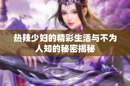热辣少妇的精彩生活与不为人知的秘密揭秘