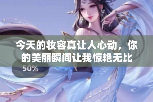 今天的妆容真让人心动，你的美丽瞬间让我惊艳无比