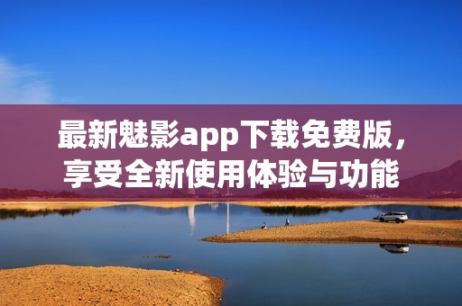 最新魅影app下载免费版，享受全新使用体验与功能