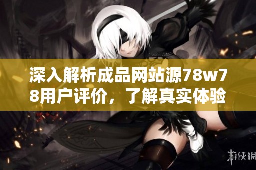 深入解析成品网站源78w78用户评价，了解真实体验与反馈