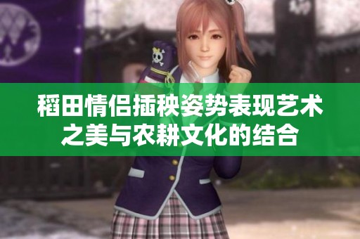 稻田情侣插秧姿势表现艺术之美与农耕文化的结合