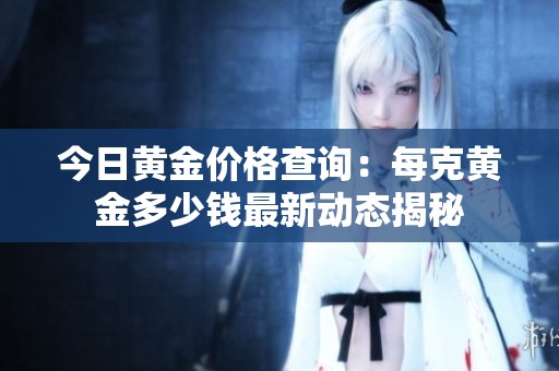 今日黄金价格查询：每克黄金多少钱最新动态揭秘