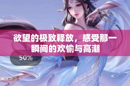 欲望的极致释放，感受那一瞬间的欢愉与高潮