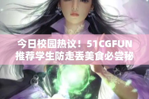 今日校园热议！51CGFUN推荐学生防走丢美食必尝秘籍