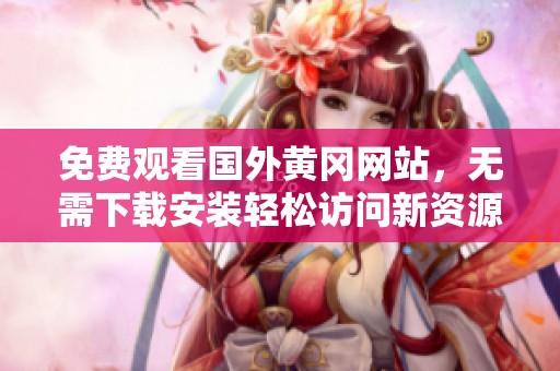 免费观看国外黄冈网站，无需下载安装轻松访问新资源