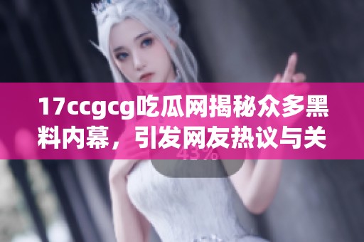17ccgcg吃瓜网揭秘众多黑料内幕，引发网友热议与关注