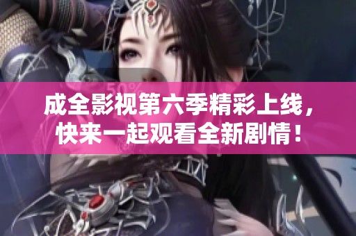 成全影视第六季精彩上线，快来一起观看全新剧情！