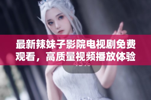 最新辣妹子影院电视剧免费观看，高质量视频播放体验！
