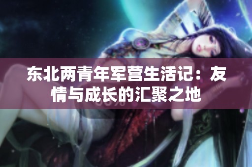 东北两青年军营生活记：友情与成长的汇聚之地
