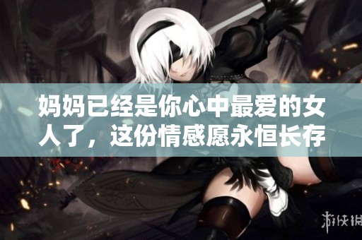 妈妈已经是你心中最爱的女人了，这份情感愿永恒长存
