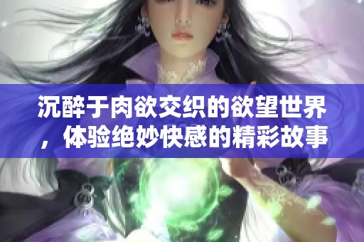 沉醉于肉欲交织的欲望世界，体验绝妙快感的精彩故事