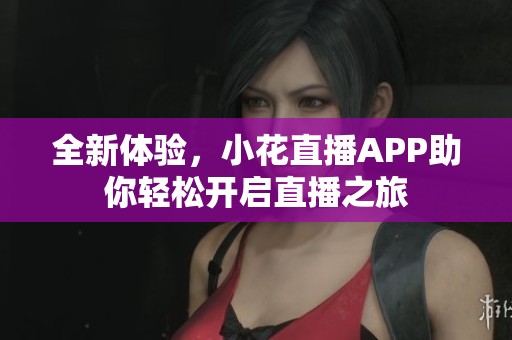 全新体验，小花直播APP助你轻松开启直播之旅