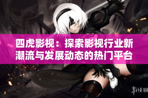 四虎影视：探索影视行业新潮流与发展动态的热门平台