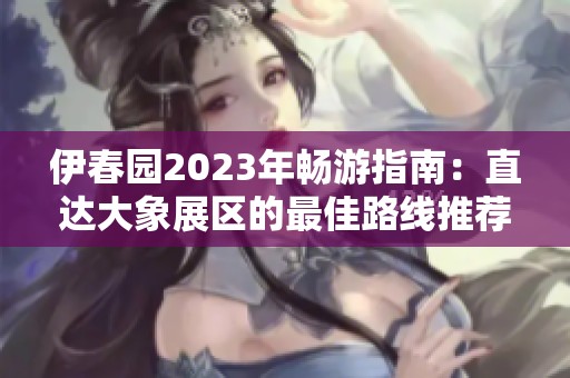 伊春园2023年畅游指南：直达大象展区的最佳路线推荐
