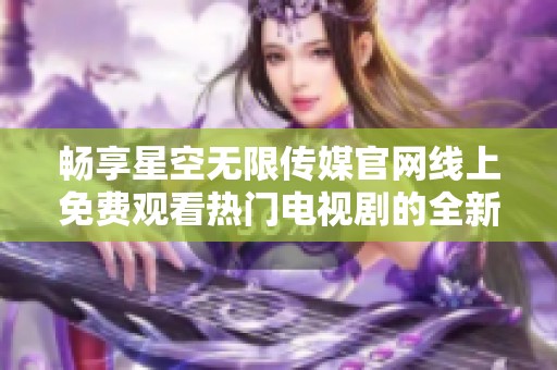 畅享星空无限传媒官网线上免费观看热门电视剧的全新体验