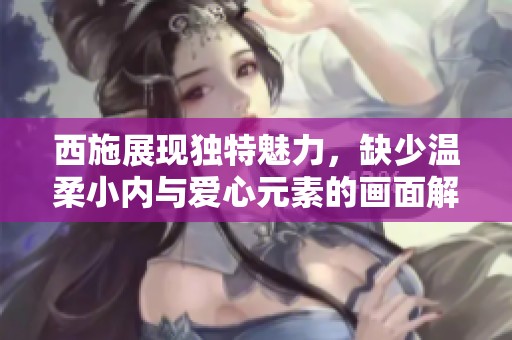 西施展现独特魅力，缺少温柔小内与爱心元素的画面解析