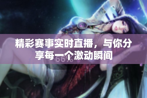 精彩赛事实时直播，与你分享每一个激动瞬间