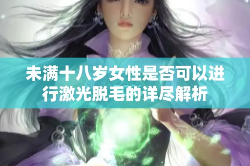 未满十八岁女性是否可以进行激光脱毛的详尽解析