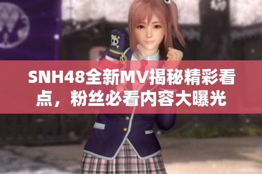 SNH48全新MV揭秘精彩看点，粉丝必看内容大曝光
