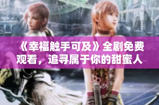 《幸福触手可及》全剧免费观看，追寻属于你的甜蜜人生