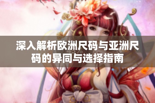 深入解析欧洲尺码与亚洲尺码的异同与选择指南